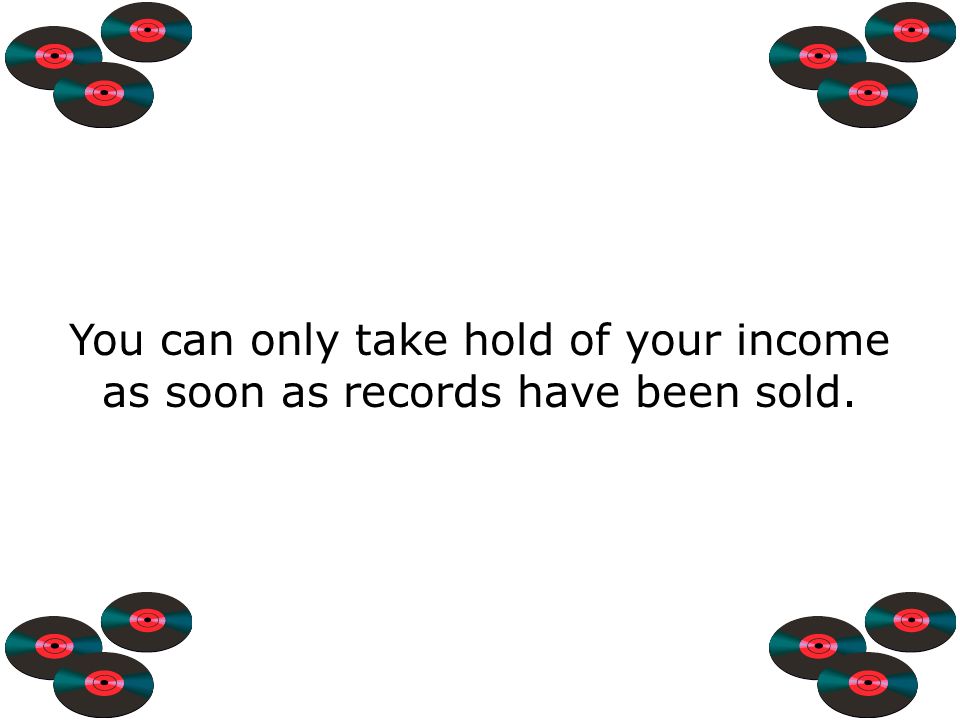 You can only take hold of your income as soon as records have been sold.