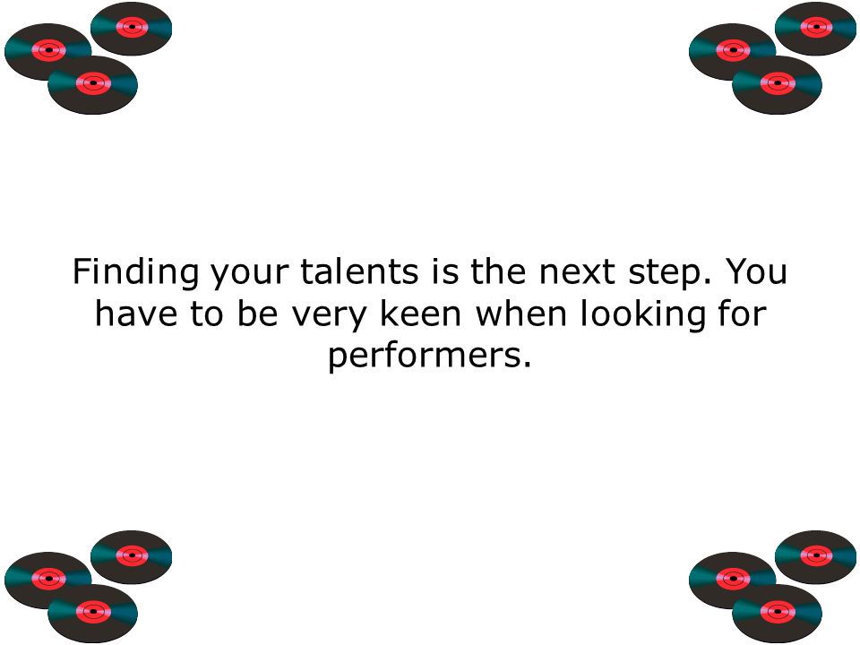 Finding your talents is the next step. You have to be very keen when looking for performers.