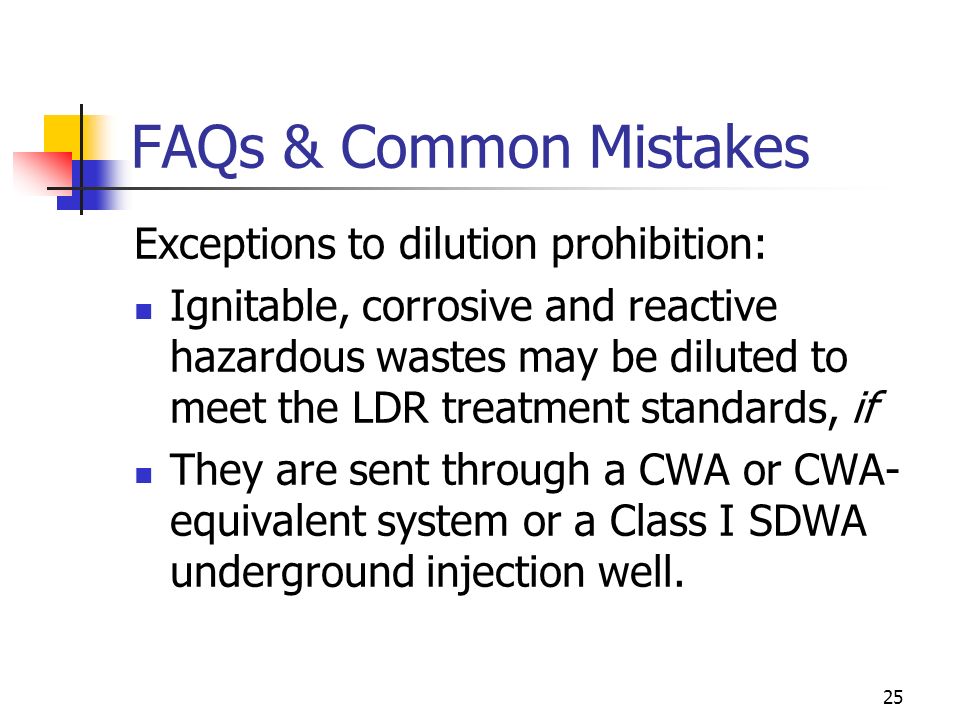 25 FAQs & Common Mistakes Exceptions to dilution prohibition: Ignitable, corrosive and reactive hazardous wastes may be diluted to meet the LDR treatment standards, if They are sent through a CWA or CWA- equivalent system or a Class I SDWA underground injection well.