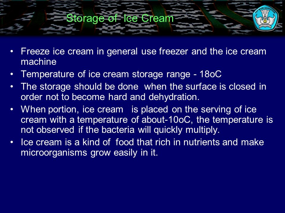 Storage of Ice Cream Freeze ice cream in general use freezer and the ice cream machine Temperature of ice cream storage range - 18oC The storage should be done when the surface is closed in order not to become hard and dehydration.