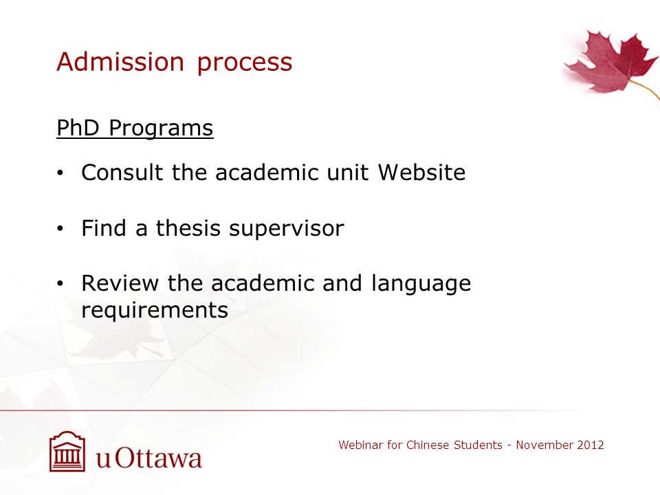 Admission process Webinar for Chinese Students - November 2012 PhD Programs Consult the academic unit Website Find a thesis supervisor Review the academic and language requirements