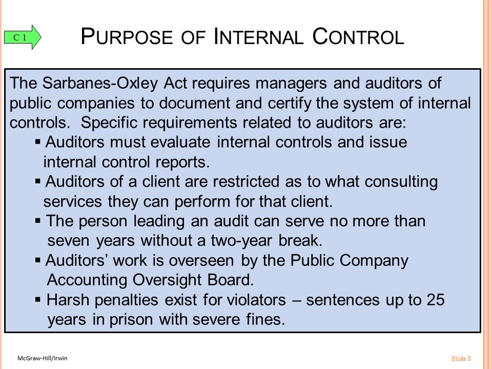 McGraw-Hill/Irwin Slide 3 McGraw-Hill/Irwin Slide 3 P URPOSE OF I NTERNAL C ONTROL The Sarbanes-Oxley Act requires managers and auditors of public companies to document and certify the system of internal controls.