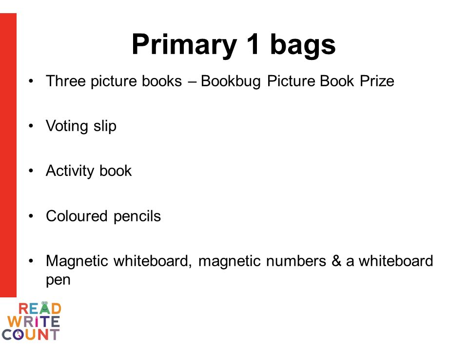 Primary 1 bags Three picture books – Bookbug Picture Book Prize Voting slip Activity book Coloured pencils Magnetic whiteboard, magnetic numbers & a whiteboard pen