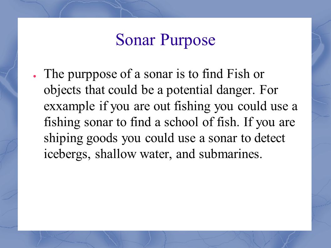 Sonar Purpose ● The purppose of a sonar is to find Fish or objects that could be a potential danger.