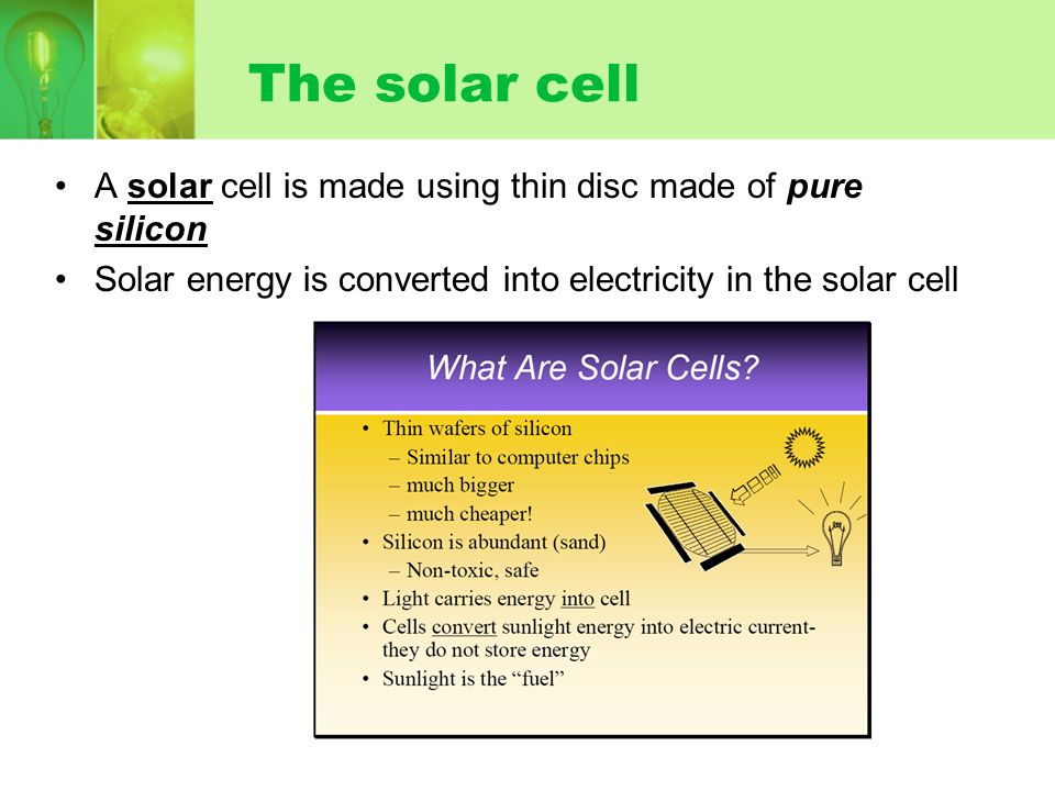 The solar cell A solar cell is made using thin disc made of pure silicon Solar energy is converted into electricity in the solar cell