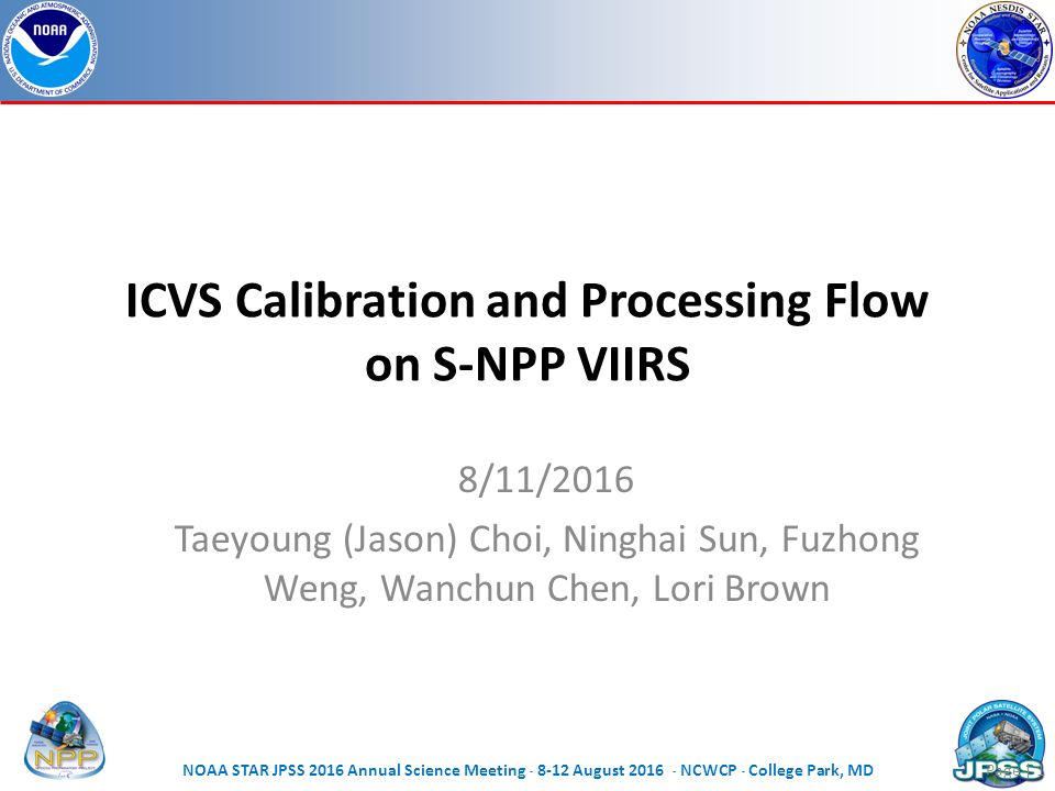 ICVS Calibration and Processing Flow on S-NPP VIIRS 8/11/2016 Taeyoung (Jason) Choi, Ninghai Sun, Fuzhong Weng, Wanchun Chen, Lori Brown Page | 1 NOAA STAR JPSS 2016 Annual Science Meeting  8-12 August 2016  NCWCP  College Park, MD