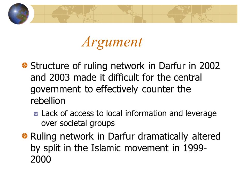 Argument Structure of ruling network in Darfur in 2002 and 2003 made it difficult for the central government to effectively counter the rebellion Lack of access to local information and leverage over societal groups Ruling network in Darfur dramatically altered by split in the Islamic movement in