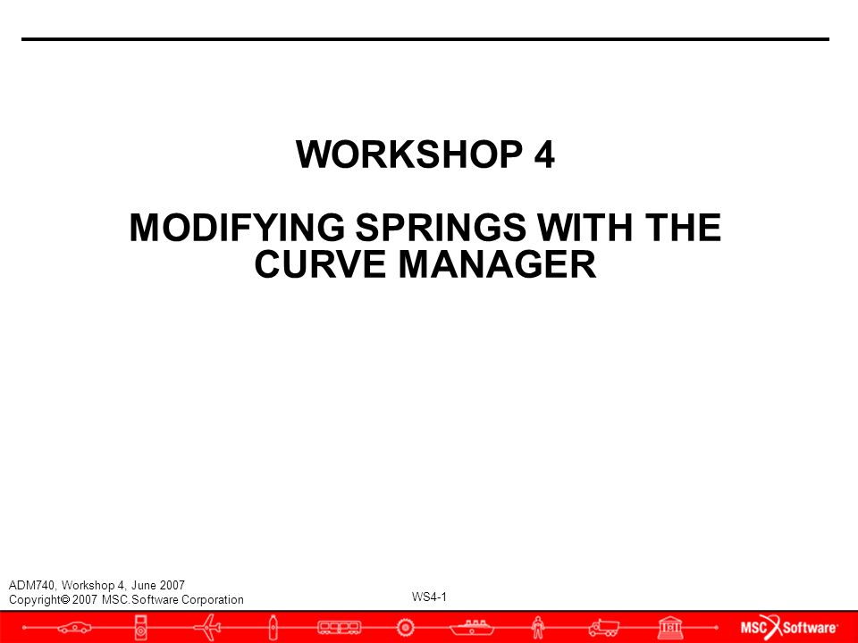 WS4-1 ADM740, Workshop 4, June 2007 Copyright  2007 MSC.Software Corporation WORKSHOP 4 MODIFYING SPRINGS WITH THE CURVE MANAGER
