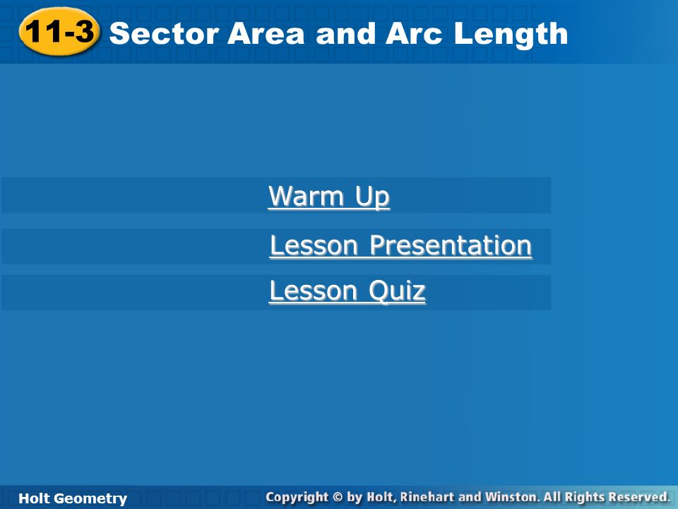 Holt Geometry 11-3 Sector Area and Arc Length 11-3 Sector Area and Arc Length Holt Geometry Warm Up Warm Up Lesson Presentation Lesson Presentation Lesson Quiz Lesson Quiz