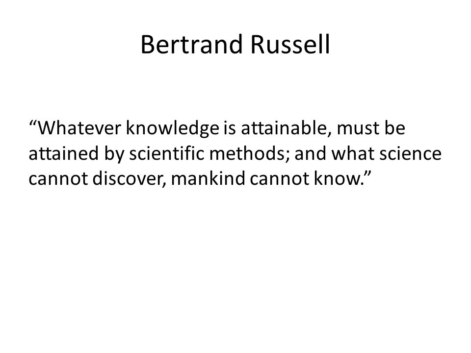 Bertrand Russell Whatever knowledge is attainable, must be attained by scientific methods; and what science cannot discover, mankind cannot know.