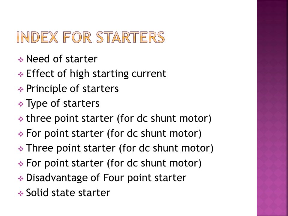  Need of starter  Effect of high starting current  Principle of starters  Type of starters  three point starter (for dc shunt motor)  For point starter (for dc shunt motor)  Three point starter (for dc shunt motor)  For point starter (for dc shunt motor)  Disadvantage of Four point starter  Solid state starter