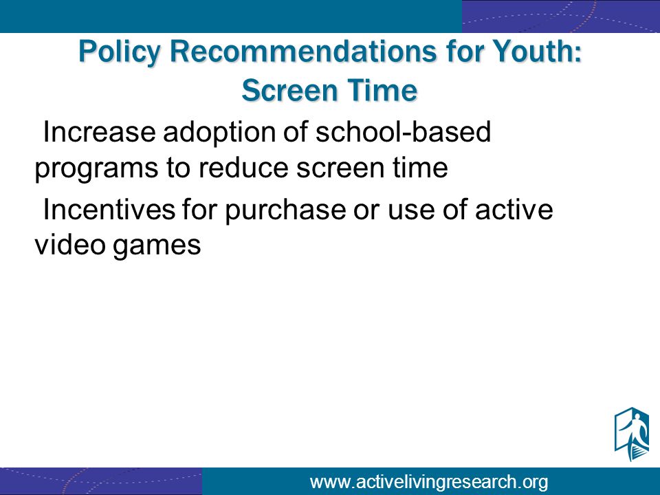 Policy Recommendations for Youth: Screen Time Increase adoption of school-based programs to reduce screen time Incentives for purchase or use of active video games