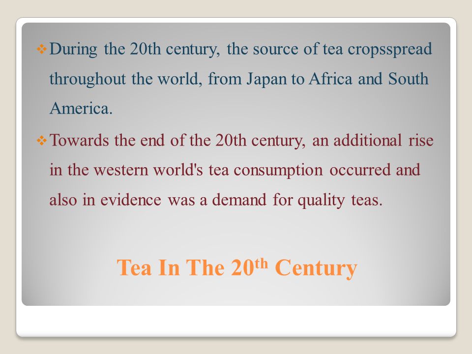 Tea In The 20 th Century  During the 20th century, the source of tea cropsspread throughout the world, from Japan to Africa and South America.