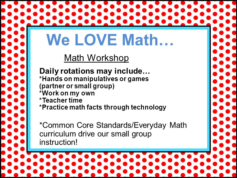 Daily rotations may include… *Hands on manipulatives or games (partner or small group) *Work on my own *Teacher time *Practice math facts through technology *Common Core Standards/Everyday Math curriculum drive our small group instruction.
