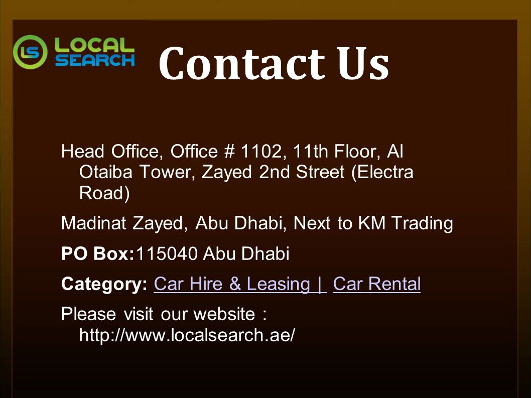 Contact Us Head Office, Office # 1102, 11th Floor, Al Otaiba Tower, Zayed 2nd Street (Electra Road) Madinat Zayed, Abu Dhabi, Next to KM Trading PO Box: Abu Dhabi Category: Car Hire & Leasing | Car RentalCar Hire & Leasing | Car Rental Please visit our website :