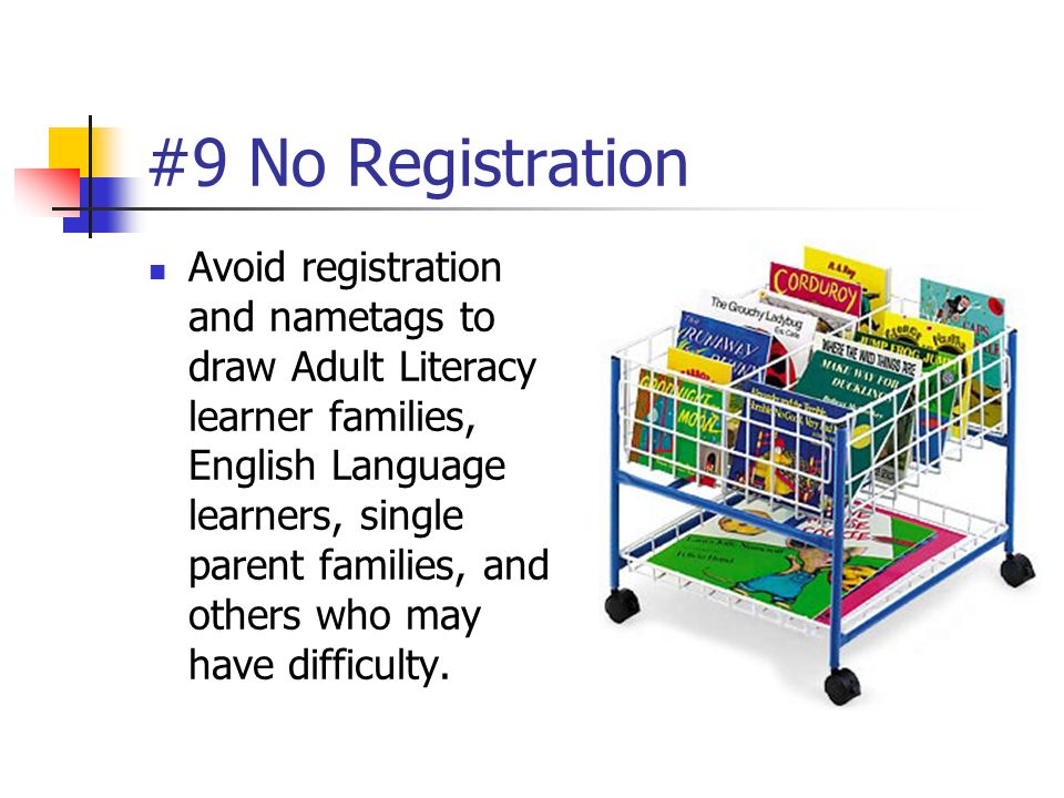 #9 No Registration Avoid registration and nametags to draw Adult Literacy learner families, English Language learners, single parent families, and others who may have difficulty.
