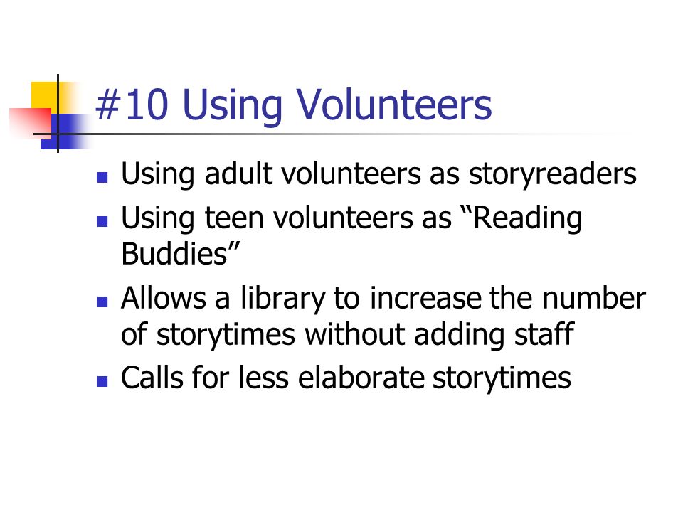 #10 Using Volunteers Using adult volunteers as storyreaders Using teen volunteers as Reading Buddies Allows a library to increase the number of storytimes without adding staff Calls for less elaborate storytimes