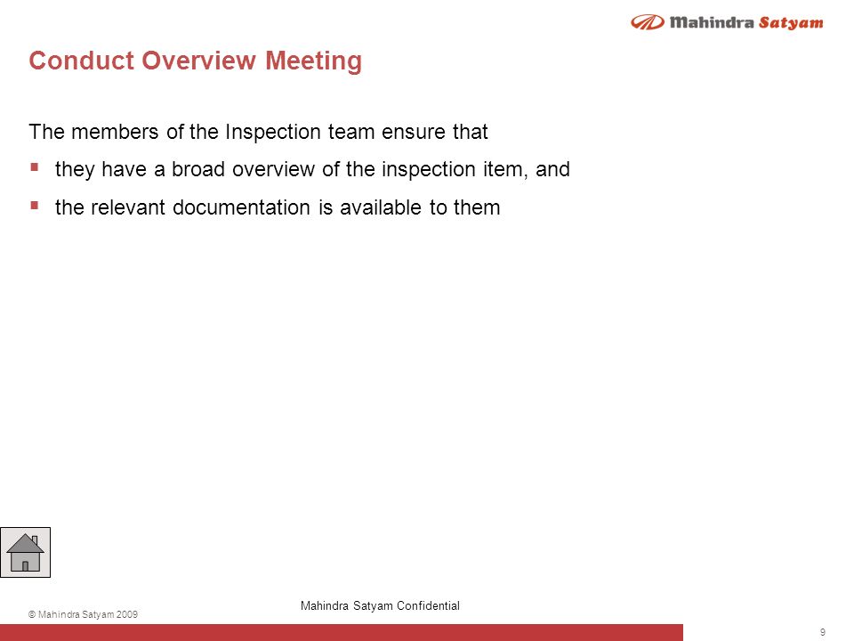 9 © Mahindra Satyam 2009 Conduct Overview Meeting The members of the Inspection team ensure that  they have a broad overview of the inspection item, and  the relevant documentation is available to them Mahindra Satyam Confidential