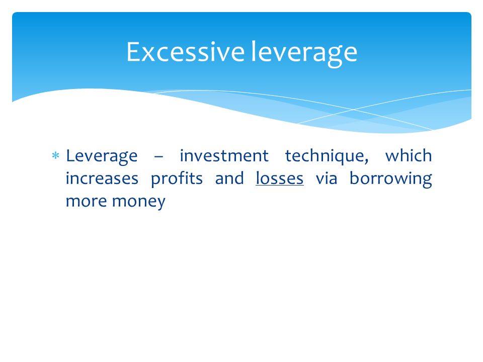  Leverage – investment technique, which increases profits and losses via borrowing more money Excessive leverage
