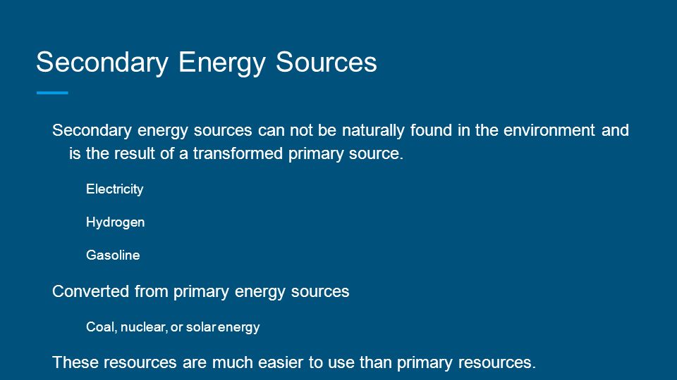 Secondary Energy Sources Secondary energy sources can not be naturally found in the environment and is the result of a transformed primary source.