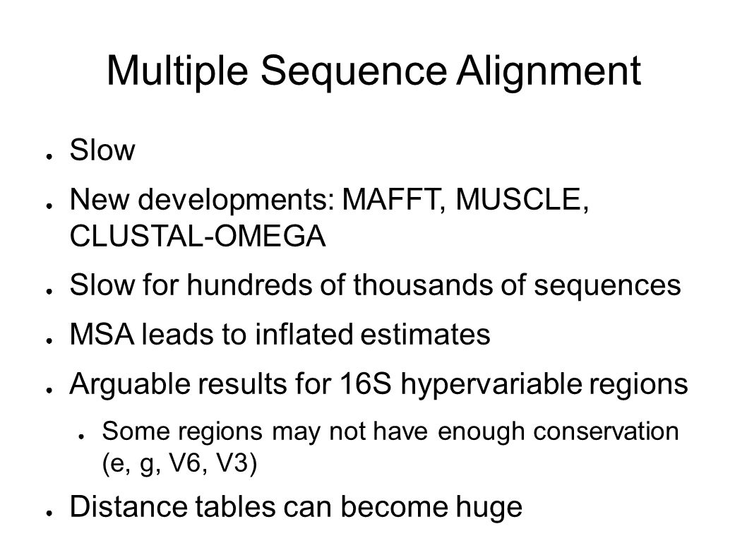 Multiple Sequence Alignment ● Slow ● New developments: MAFFT, MUSCLE, CLUSTAL-OMEGA ● Slow for hundreds of thousands of sequences ● MSA leads to inflated estimates ● Arguable results for 16S hypervariable regions ● Some regions may not have enough conservation (e, g, V6, V3) ● Distance tables can become huge