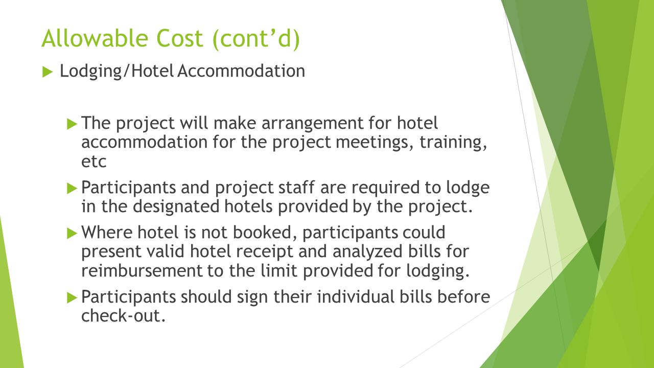 Allowable Cost (cont’d)  Lodging/Hotel Accommodation  The project will make arrangement for hotel accommodation for the project meetings, training, etc  Participants and project staff are required to lodge in the designated hotels provided by the project.