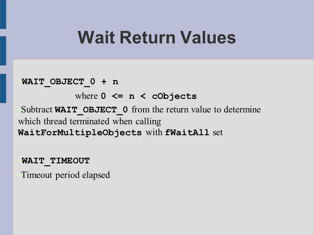 Wait Return Values  WAIT_OBJECT_0 + n where 0 <= n < cObjects  Subtract WAIT_OBJECT_0 from the return value to determine which thread terminated when calling WaitForMultipleObjects with fWaitAll set  WAIT_TIMEOUT  Timeout period elapsed