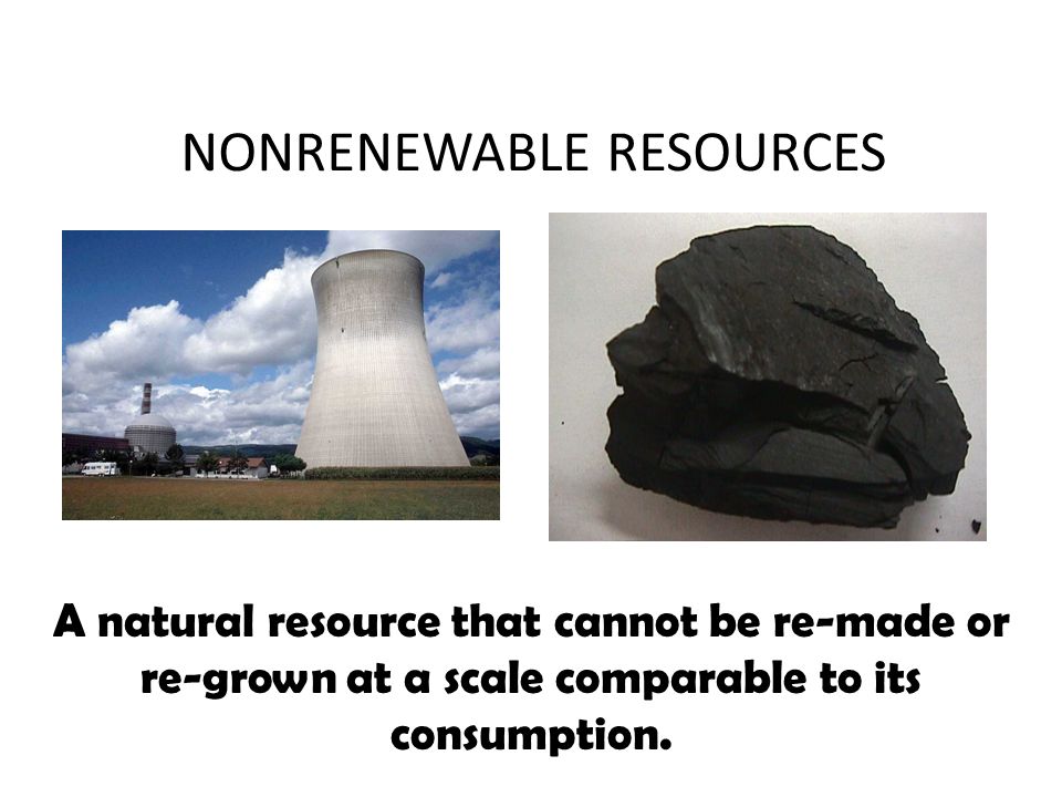 NONRENEWABLE RESOURCES A natural resource that cannot be re-made or re-grown at a scale comparable to its consumption.