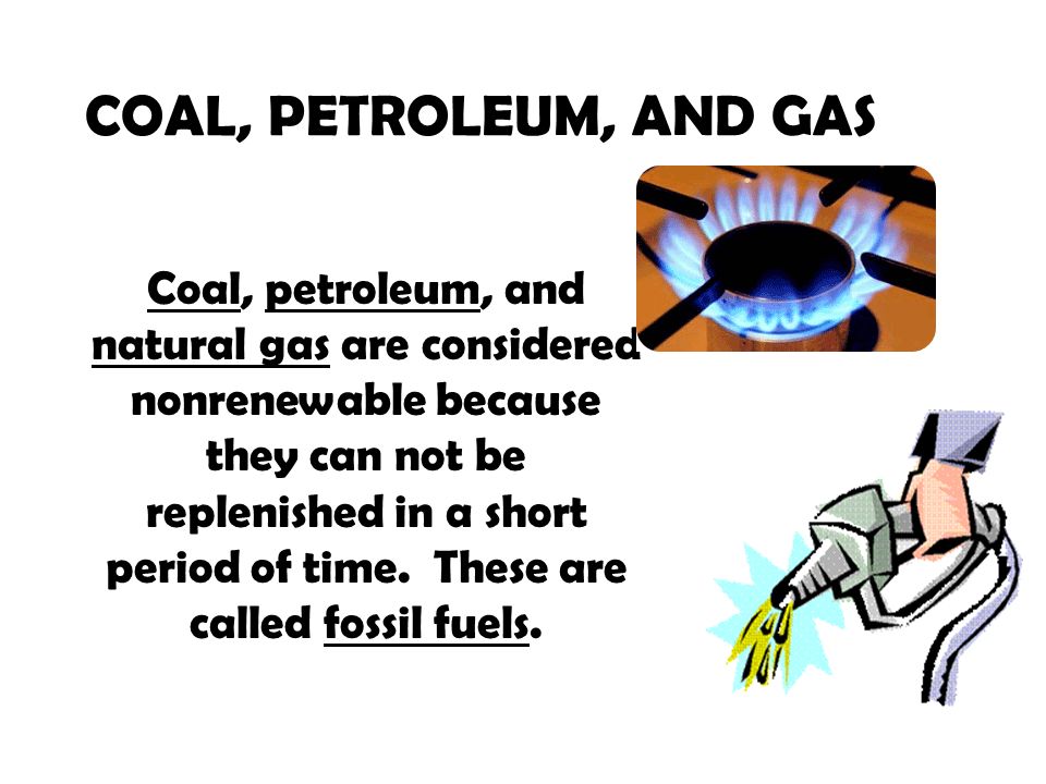 COAL, PETROLEUM, AND GAS Coal, petroleum, and natural gas are considered nonrenewable because they can not be replenished in a short period of time.
