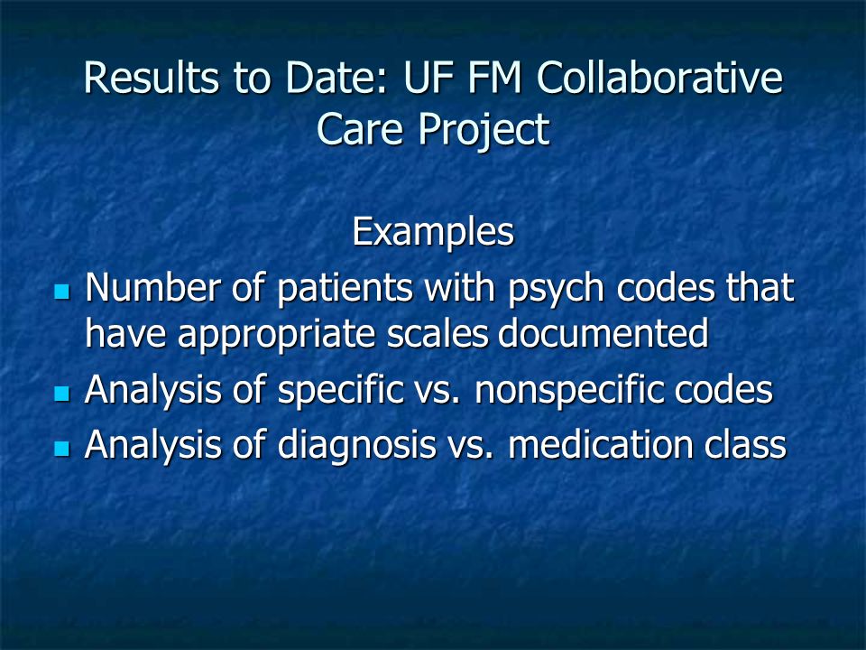 Results to Date: UF FM Collaborative Care Project Examples Number of patients with psych codes that have appropriate scales documented Number of patients with psych codes that have appropriate scales documented Analysis of specific vs.