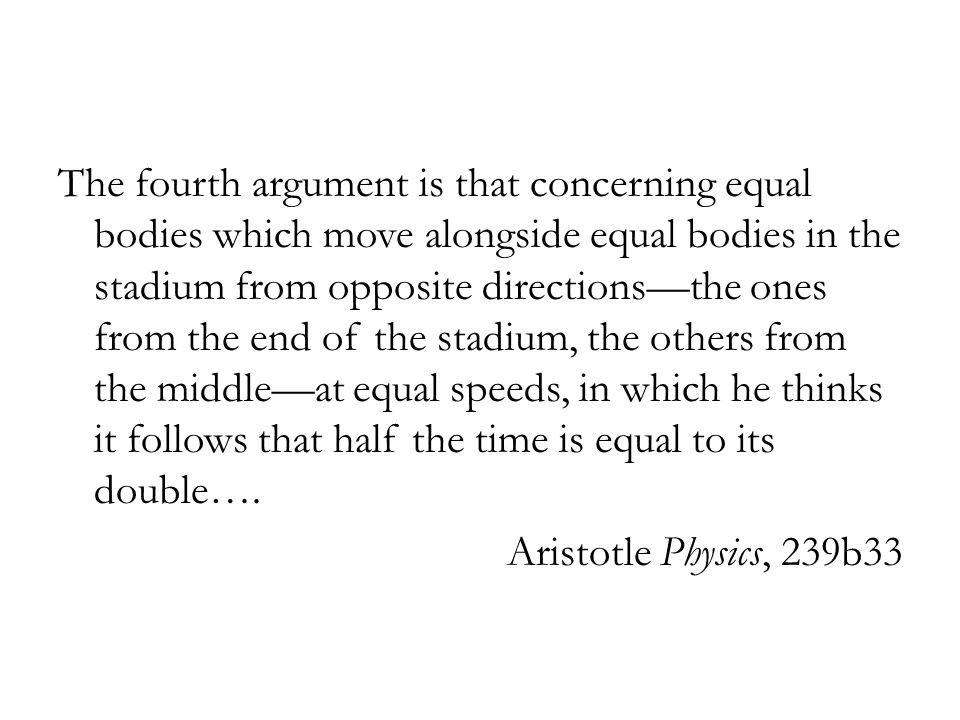 The fourth argument is that concerning equal bodies which move alongside equal bodies in the stadium from opposite directions—the ones from the end of the stadium, the others from the middle—at equal speeds, in which he thinks it follows that half the time is equal to its double….
