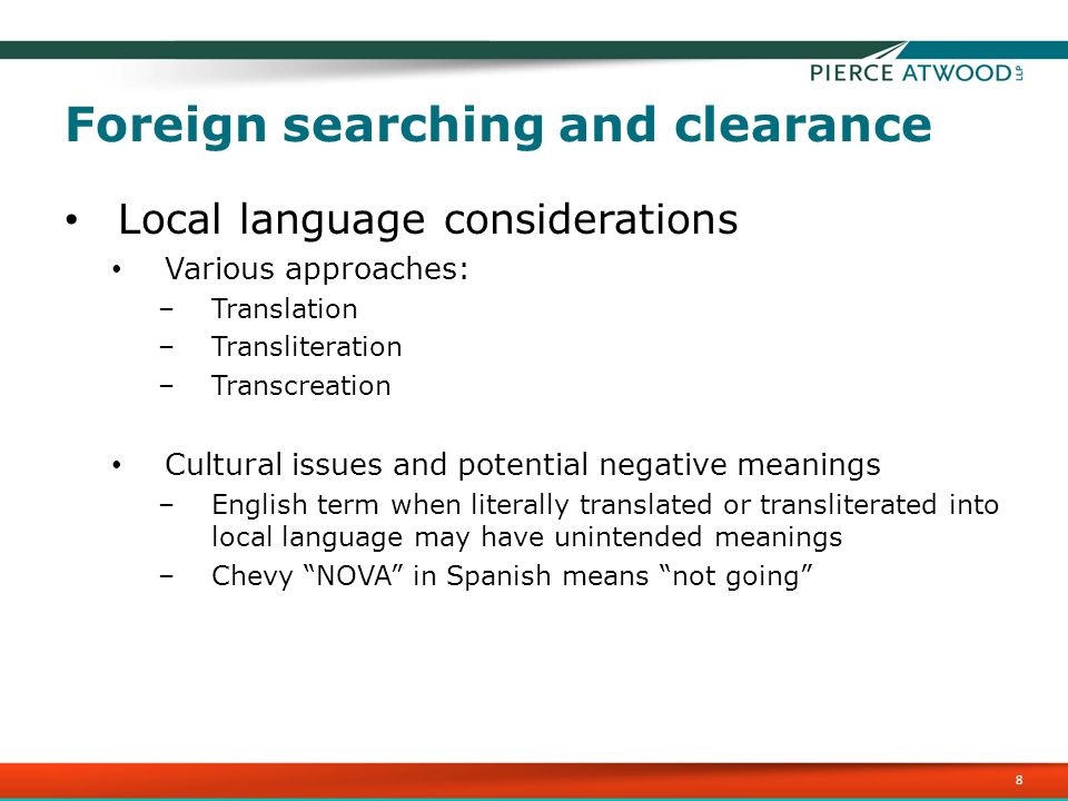 Foreign searching and clearance Local language considerations Various approaches: –Translation –Transliteration –Transcreation Cultural issues and potential negative meanings –English term when literally translated or transliterated into local language may have unintended meanings –Chevy NOVA in Spanish means not going 8