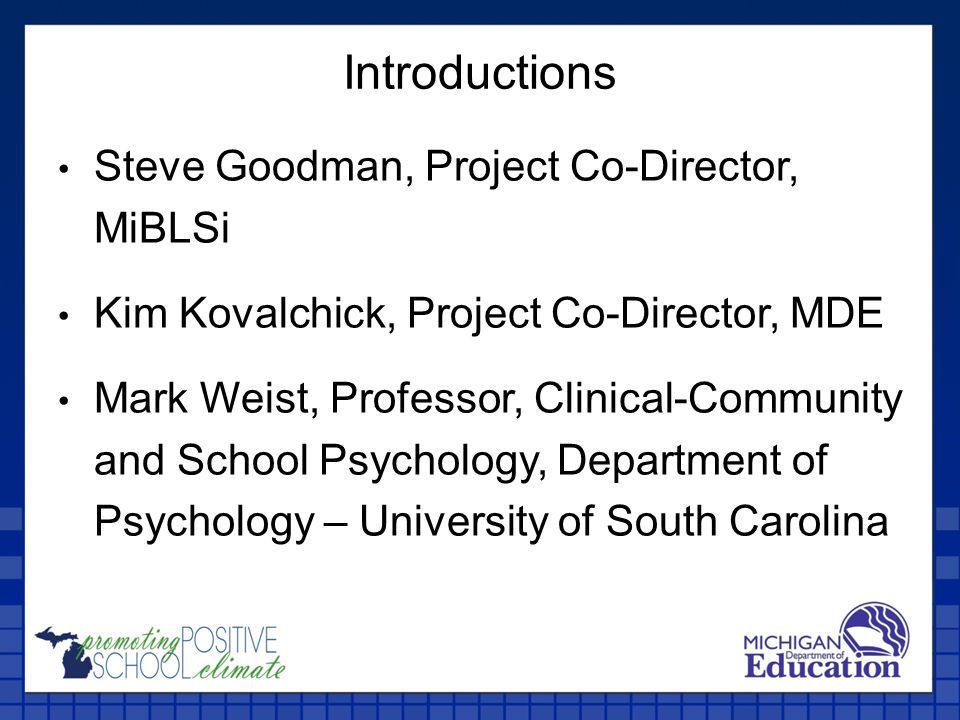 Introductions Steve Goodman, Project Co-Director, MiBLSi Kim Kovalchick, Project Co-Director, MDE Mark Weist, Professor, Clinical-Community and School Psychology, Department of Psychology – University of South Carolina