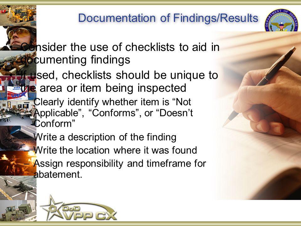 Documentation of Findings/Results Consider the use of checklists to aid in documenting findings If used, checklists should be unique to the area or item being inspected –Clearly identify whether item is Not Applicable , Conforms , or Doesn’t Conform –Write a description of the finding –Write the location where it was found –Assign responsibility and timeframe for abatement.