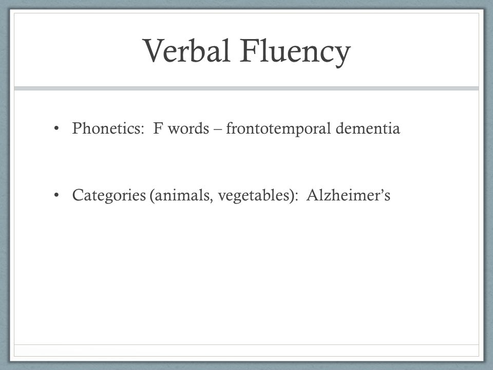 Verbal Fluency Phonetics: F words – frontotemporal dementia Categories (animals, vegetables): Alzheimer’s