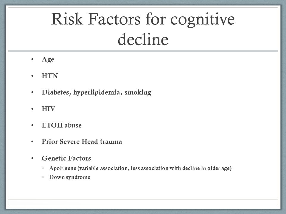 Risk Factors for cognitive decline Age HTN Diabetes, hyperlipidemia, smoking HIV ETOH abuse Prior Severe Head trauma Genetic Factors ApoE gene (variable association, less association with decline in older age) Down syndrome