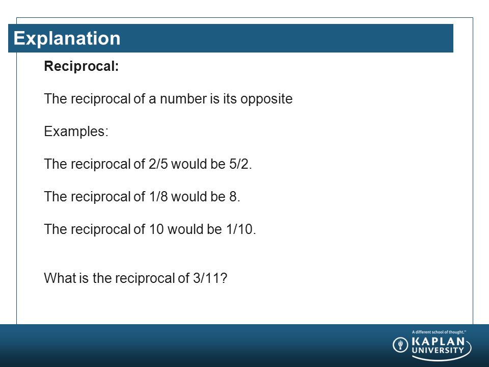 Explanation Reciprocal: The reciprocal of a number is its opposite Examples: The reciprocal of 2/5 would be 5/2.