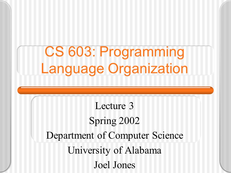 CS 603: Programming Language Organization Lecture 3 Spring 2002 Department of Computer Science University of Alabama Joel Jones