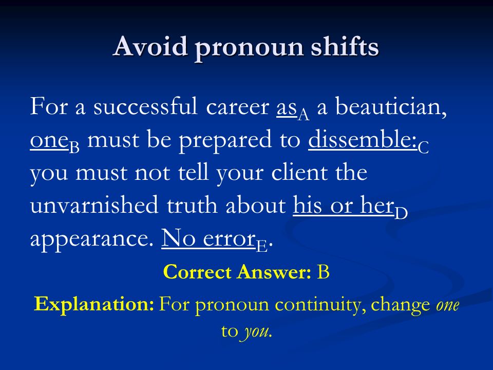 Avoid pronoun shifts For a successful career as A a beautician, one B must be prepared to dissemble: C you must not tell your client the unvarnished truth about his or her D appearance.