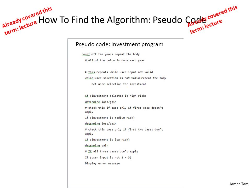 James Tam How To Find the Algorithm: Pseudo Code Already covered this term: lecture Pseudo code: investment program