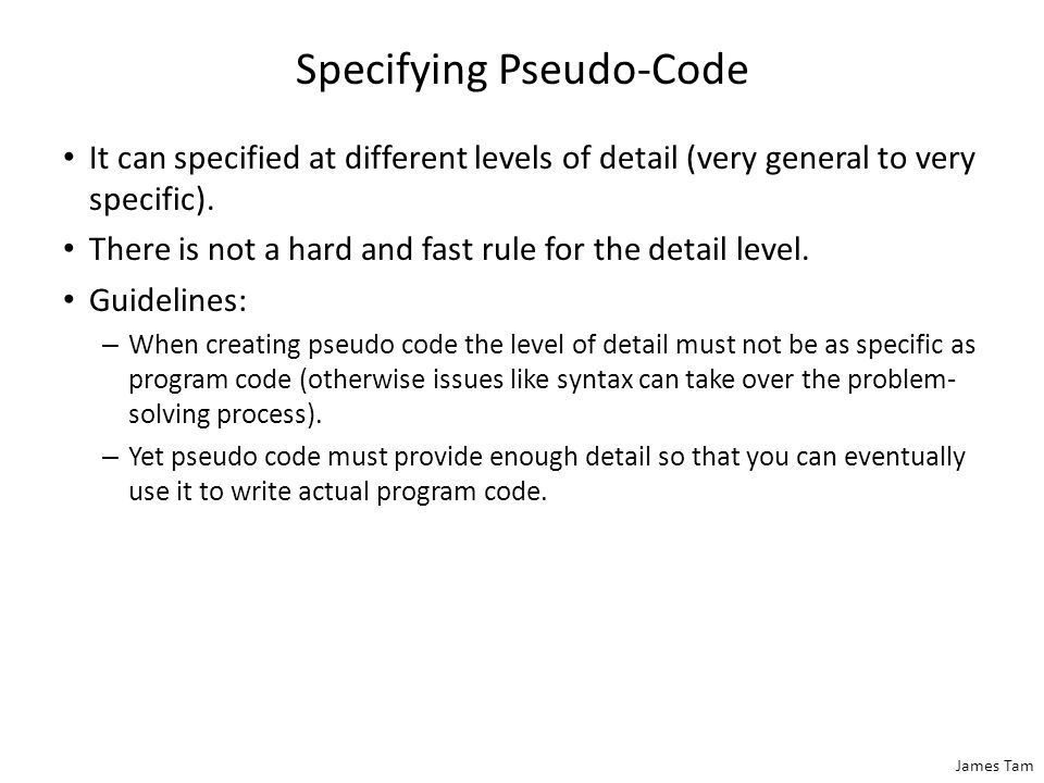 James Tam Specifying Pseudo-Code It can specified at different levels of detail (very general to very specific).
