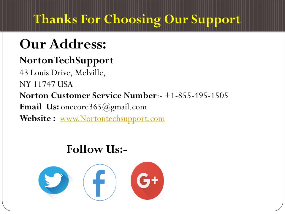 Thanks For Choosing Our Support Our Address: NortonTechSupport 43 Louis Drive, Melville, NY USA Norton Customer Service Number: Us: Website :   Follow Us:-