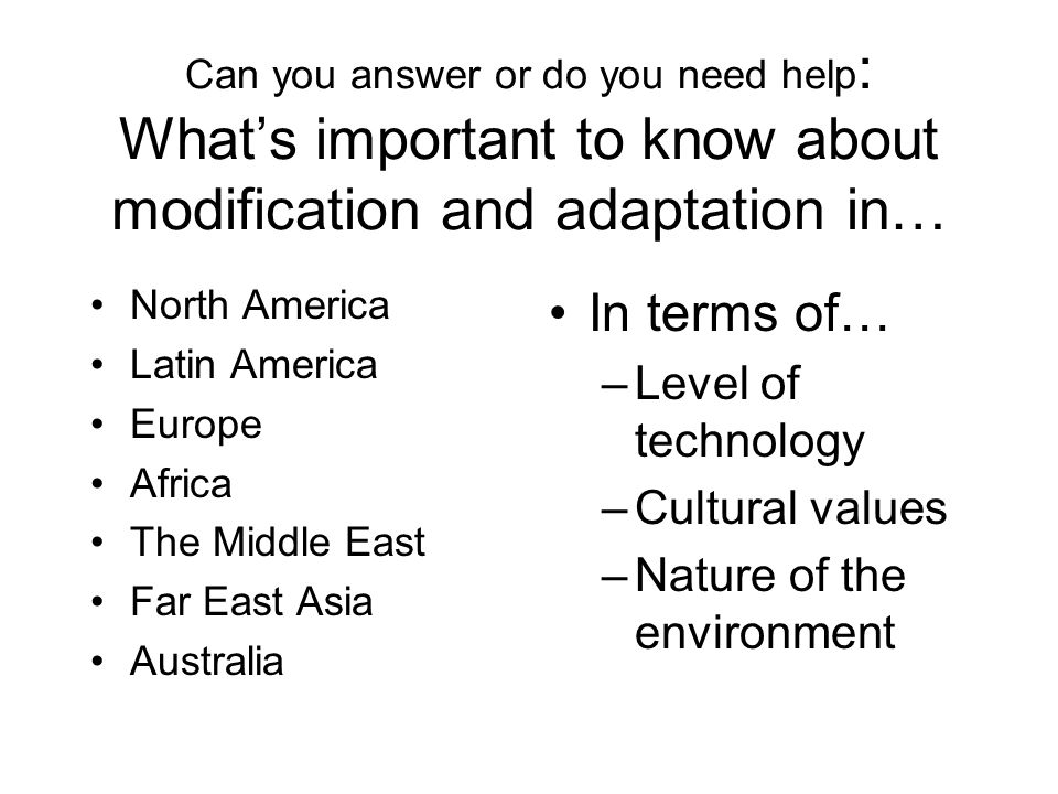Can you answer or do you need help : What’s important to know about modification and adaptation in… In terms of… –Level of technology –Cultural values –Nature of the environment North America Latin America Europe Africa The Middle East Far East Asia Australia
