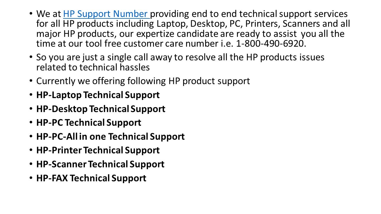 We at HP Support Number providing end to end technical support services for all HP products including Laptop, Desktop, PC, Printers, Scanners and all major HP products, our expertize candidate are ready to assist you all the time at our tool free customer care number i.e.