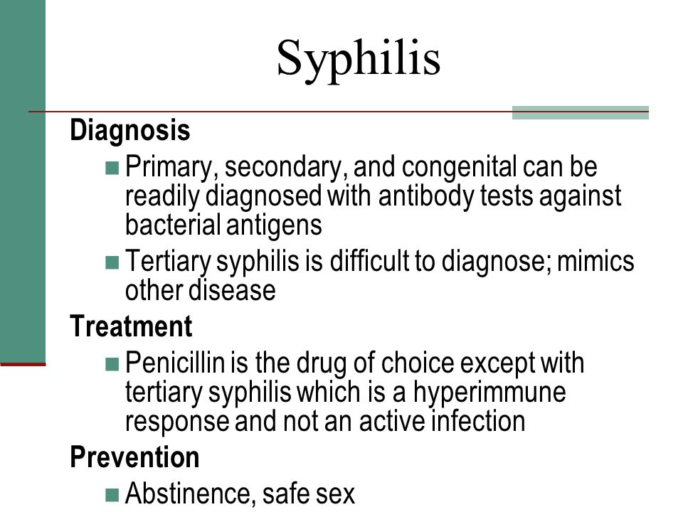 Diagnosis Primary, secondary, and congenital can be readily diagnosed with antibody tests against bacterial antigens Tertiary syphilis is difficult to diagnose; mimics other disease Treatment Penicillin is the drug of choice except with tertiary syphilis which is a hyperimmune response and not an active infection Prevention Abstinence, safe sex Syphilis