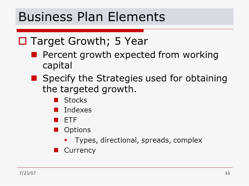 7/23/0716 Business Plan Elements  Target Growth; 5 Year Percent growth expected from working capital Specify the Strategies used for obtaining the targeted growth.