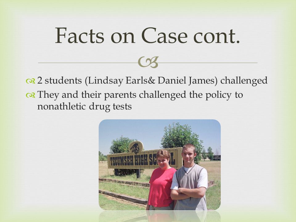   2 students (Lindsay Earls& Daniel James) challenged  They and their parents challenged the policy to nonathletic drug tests Facts on Case cont.