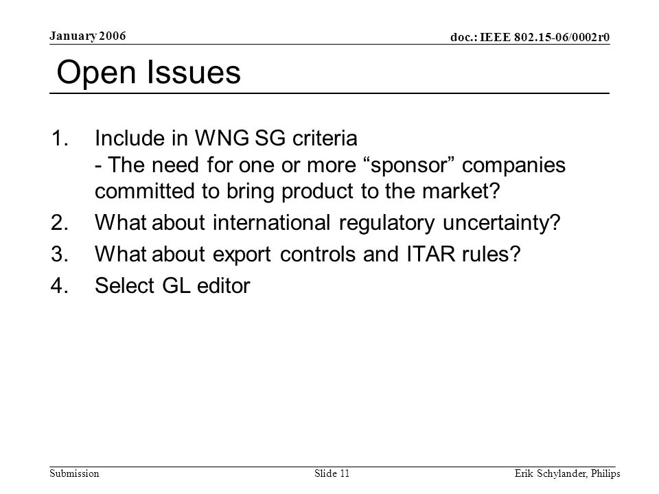 doc.: IEEE /0002r0 Submission January 2006 Erik Schylander, PhilipsSlide 11 Open Issues 1.Include in WNG SG criteria - The need for one or more sponsor companies committed to bring product to the market.