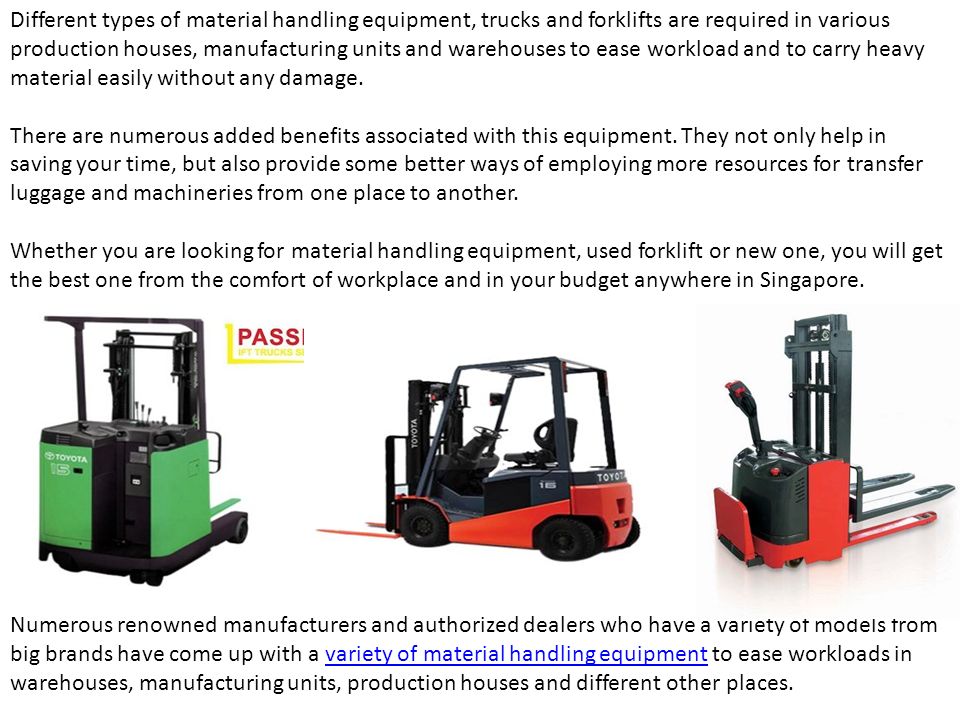 Different types of material handling equipment, trucks and forklifts are required in various production houses, manufacturing units and warehouses to ease workload and to carry heavy material easily without any damage.