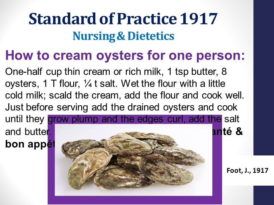 Standard of Practice 1917 Nursing & Dietetics How to cream oysters for one person: One-half cup thin cream or rich milk, 1 tsp butter, 8 oysters, 1 T flour, ¼ t salt.